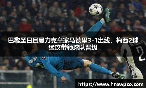 巴黎圣日耳曼力克皇家马德里3-1出线，梅西2球猛攻带领球队晋级