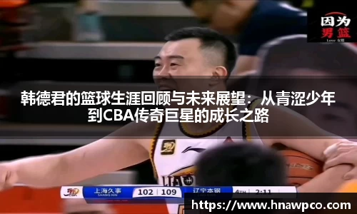韩德君的篮球生涯回顾与未来展望：从青涩少年到CBA传奇巨星的成长之路