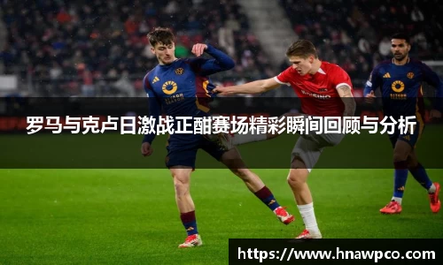 罗马与克卢日激战正酣赛场精彩瞬间回顾与分析